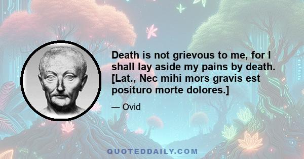 Death is not grievous to me, for I shall lay aside my pains by death. [Lat., Nec mihi mors gravis est posituro morte dolores.]