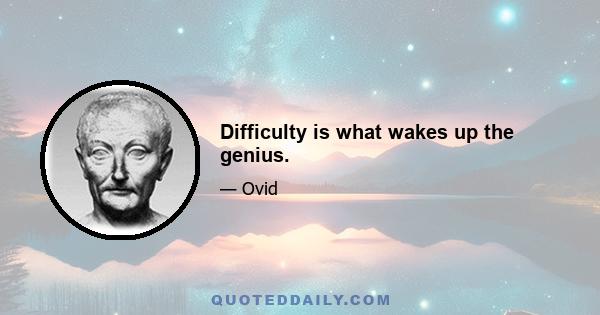 Difficulty is what wakes up the genius.