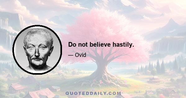 Do not believe hastily.