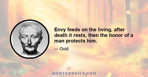 Envy feeds on the living, after death it rests, then the honor of a man protects him.