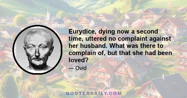 Eurydice, dying now a second time, uttered no complaint against her husband. What was there to complain of, but that she had been loved?