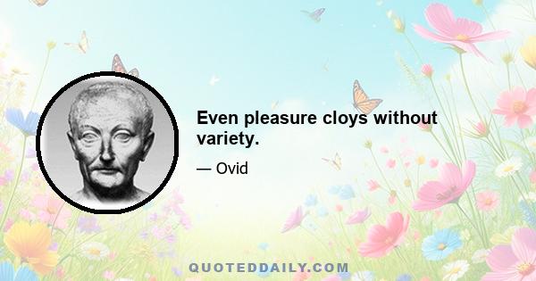 Even pleasure cloys without variety.