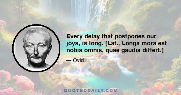 Every delay that postpones our joys, is long. [Lat., Longa mora est nobis omnis, quae gaudia differt.]