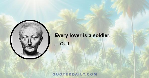 Every lover is a soldier.