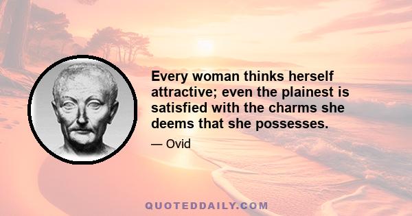 Every woman thinks herself attractive; even the plainest is satisfied with the charms she deems that she possesses.