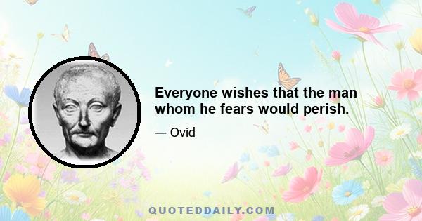 Everyone wishes that the man whom he fears would perish.