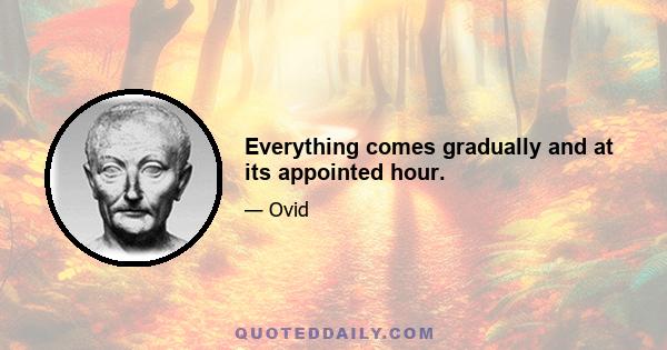 Everything comes gradually and at its appointed hour.