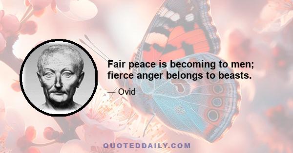 Fair peace is becoming to men; fierce anger belongs to beasts.