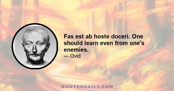 Fas est ab hoste doceri. One should learn even from one's enemies.