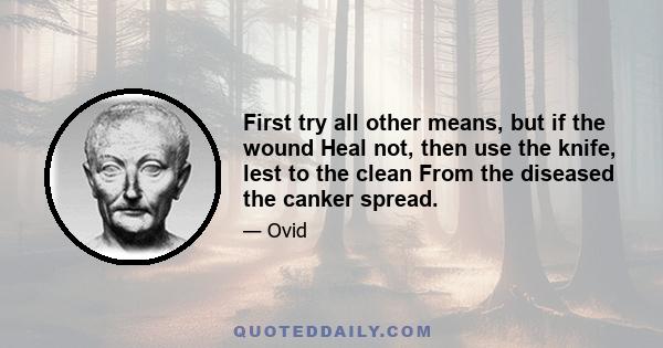 First try all other means, but if the wound Heal not, then use the knife, lest to the clean From the diseased the canker spread.