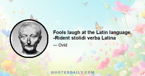 Fools laugh at the Latin language. -Rident stolidi verba Latina