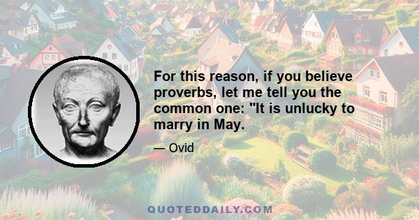 For this reason, if you believe proverbs, let me tell you the common one: It is unlucky to marry in May.