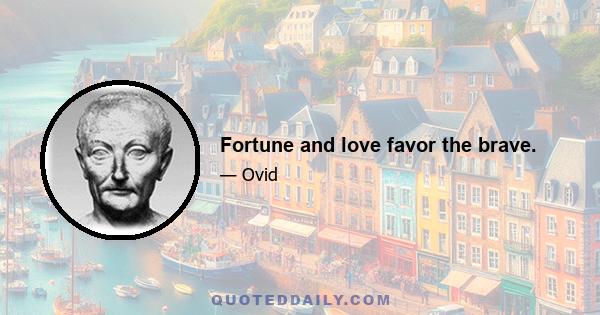 Fortune and love favor the brave.