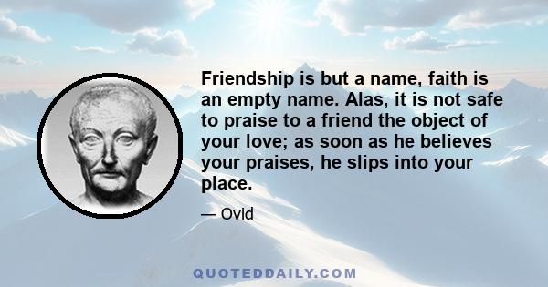 Friendship is but a name, faith is an empty name. Alas, it is not safe to praise to a friend the object of your love; as soon as he believes your praises, he slips into your place.