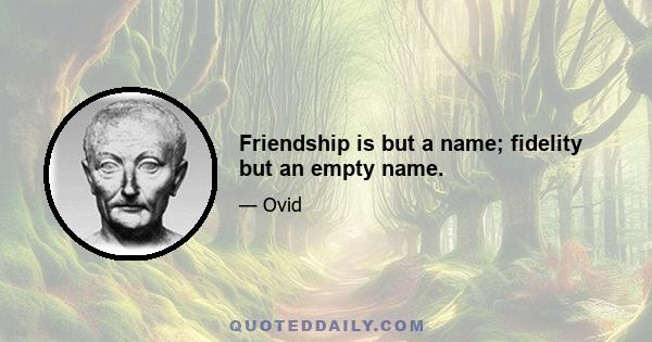 Friendship is but a name; fidelity but an empty name.