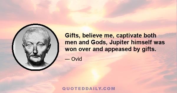 Gifts, believe me, captivate both men and Gods, Jupiter himself was won over and appeased by gifts.