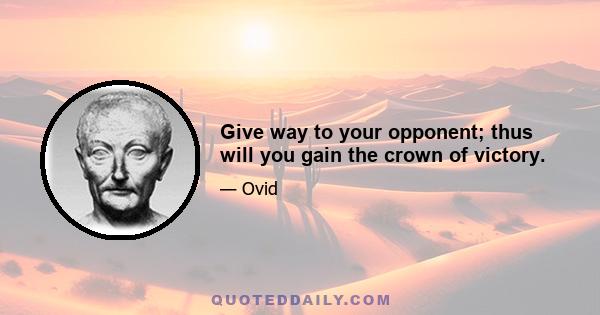 Give way to your opponent; thus will you gain the crown of victory.