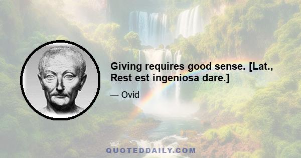 Giving requires good sense. [Lat., Rest est ingeniosa dare.]