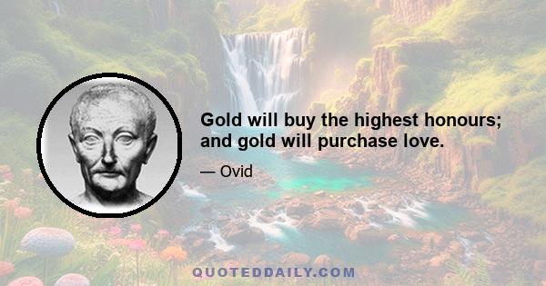 Gold will buy the highest honours; and gold will purchase love.