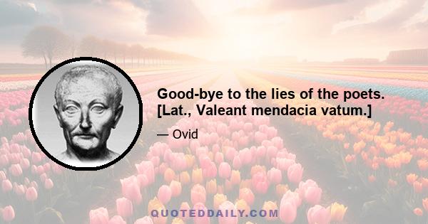 Good-bye to the lies of the poets. [Lat., Valeant mendacia vatum.]