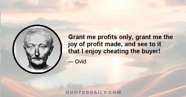 Grant me profits only, grant me the joy of profit made, and see to it that I enjoy cheating the buyer!