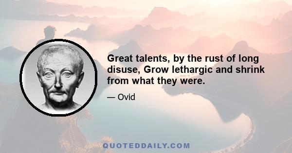 Great talents, by the rust of long disuse, Grow lethargic and shrink from what they were.