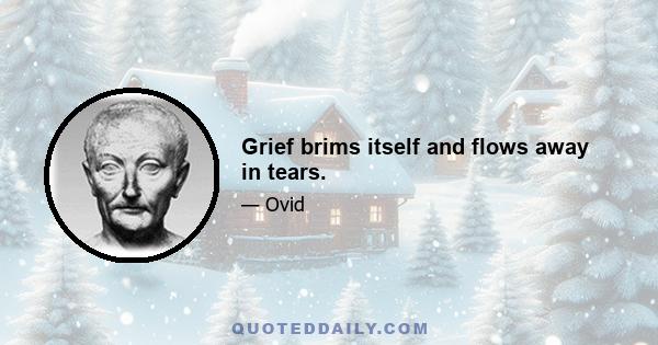 Grief brims itself and flows away in tears.