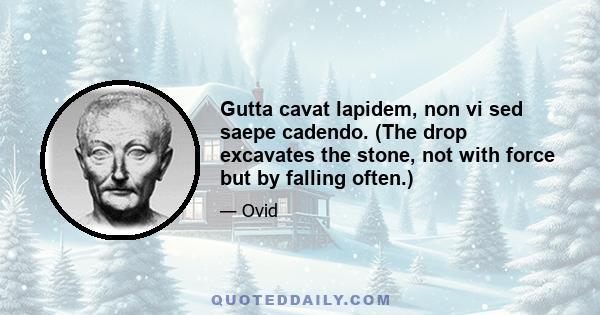 Gutta cavat lapidem, non vi sed saepe cadendo. (The drop excavates the stone, not with force but by falling often.)