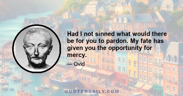 Had I not sinned what would there be for you to pardon. My fate has given you the opportunity for mercy.