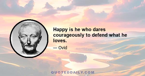 Happy is he who dares courageously to defend what he loves.