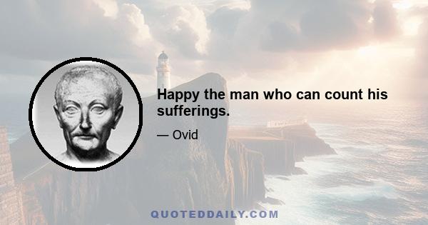 Happy the man who can count his sufferings.