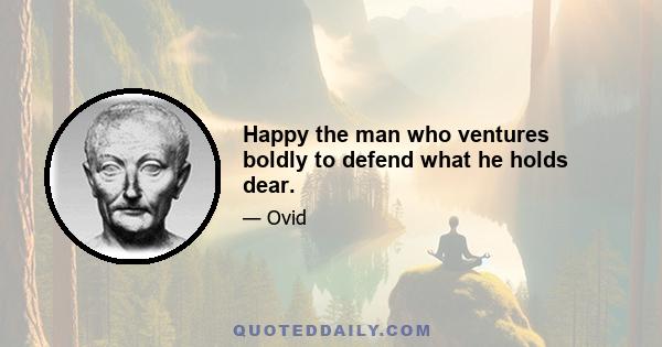 Happy the man who ventures boldly to defend what he holds dear.