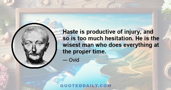 Haste is productive of injury, and so is too much hesitation. He is the wisest man who does everything at the proper time.