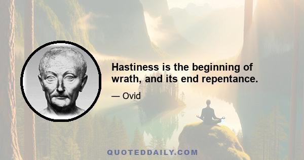 Hastiness is the beginning of wrath, and its end repentance.