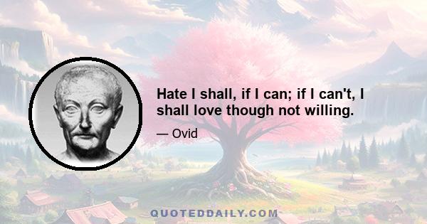 Hate I shall, if I can; if I can't, I shall love though not willing.