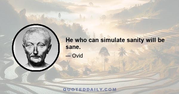 He who can simulate sanity will be sane.