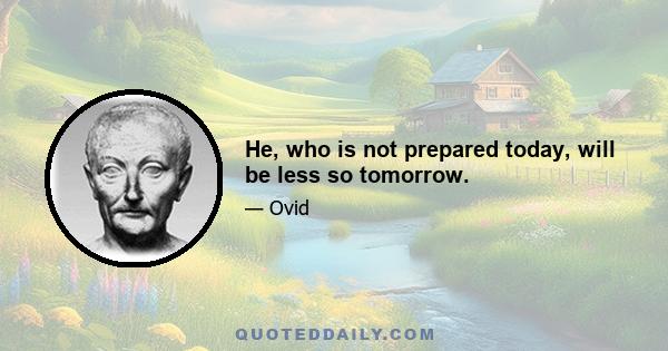 He, who is not prepared today, will be less so tomorrow.