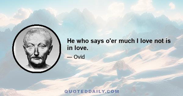 He who says o'er much I love not is in love.