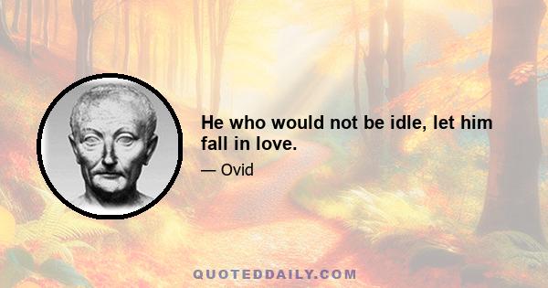 He who would not be idle, let him fall in love.