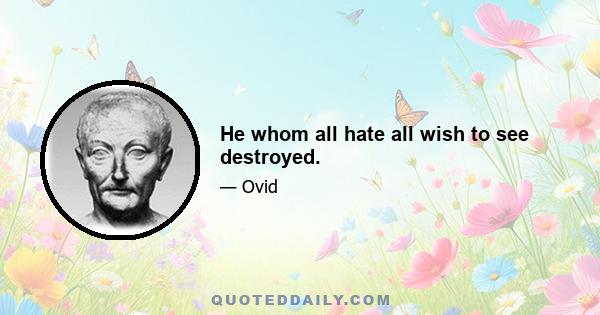 He whom all hate all wish to see destroyed.