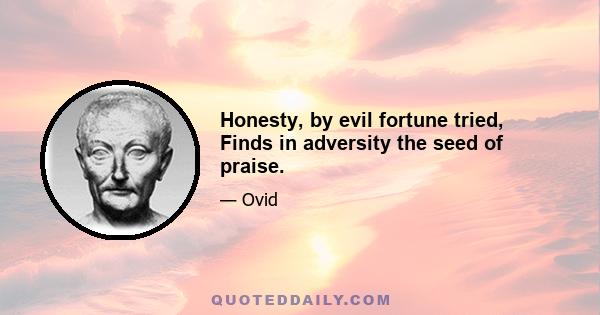 Honesty, by evil fortune tried, Finds in adversity the seed of praise.