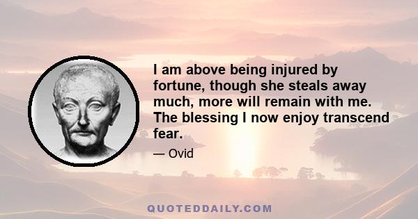 I am above being injured by fortune, though she steals away much, more will remain with me. The blessing I now enjoy transcend fear.