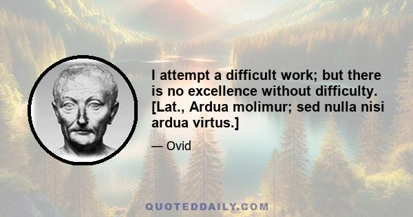 I attempt a difficult work; but there is no excellence without difficulty. [Lat., Ardua molimur; sed nulla nisi ardua virtus.]