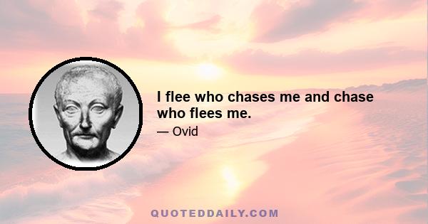 I flee who chases me and chase who flees me.