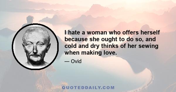 I hate a woman who offers herself because she ought to do so, and cold and dry thinks of her sewing when making love.