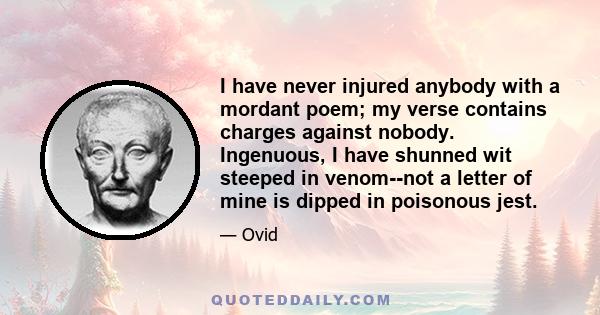 I have never injured anybody with a mordant poem; my verse contains charges against nobody. Ingenuous, I have shunned wit steeped in venom--not a letter of mine is dipped in poisonous jest.