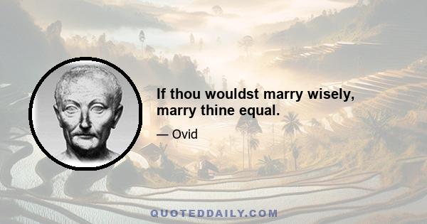 If thou wouldst marry wisely, marry thine equal.