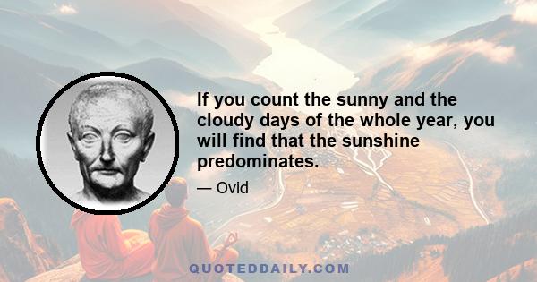 If you count the sunny and the cloudy days of the whole year, you will find that the sunshine predominates.