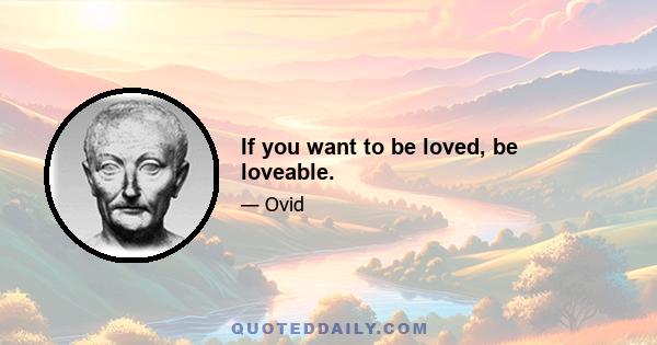 If you want to be loved, be loveable.