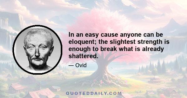 In an easy cause anyone can be eloquent; the slightest strength is enough to break what is already shattered.